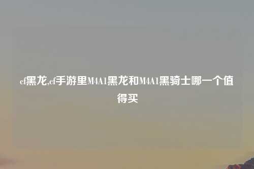 cf黑龙,cf手游里M4A1黑龙和M4A1黑骑士哪一个值得买