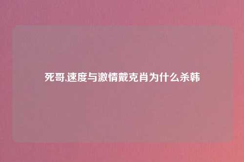 死哥,速度与激情戴克肖为什么杀韩