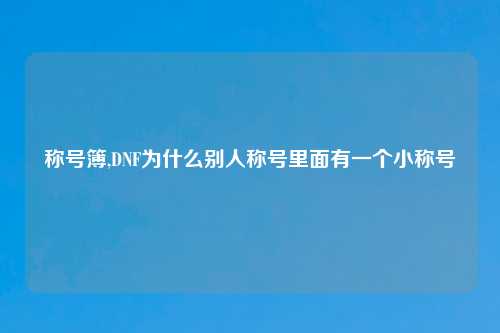 称号簿,DNF为什么别人称号里面有一个小称号