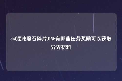 dnf混沌魔石碎片,DNF有哪些任务奖励可以获取异界材料