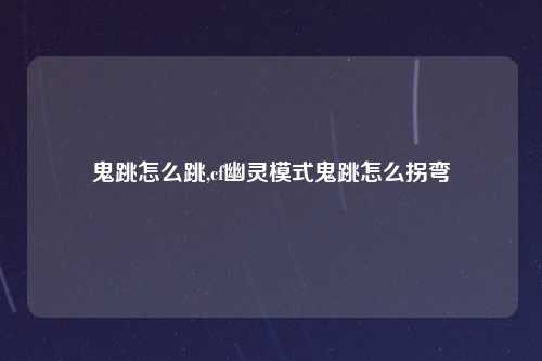 鬼跳怎么跳,cf幽灵模式鬼跳怎么拐弯