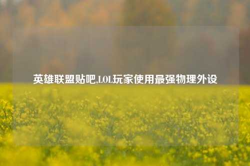 英雄联盟贴吧,LOL玩家使用最强物理外设