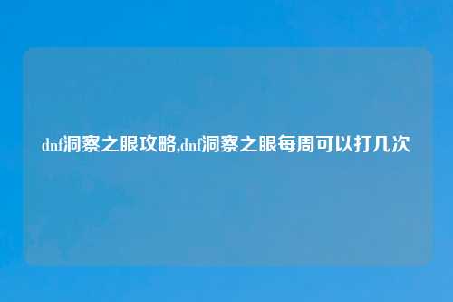 dnf洞察之眼攻略,dnf洞察之眼每周可以打几次