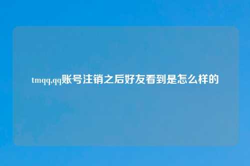 tmqq,qq账号注销之后好友看到是怎么样的