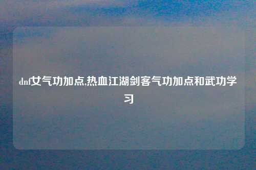 dnf女气功加点,热血江湖剑客气功加点和武功学习