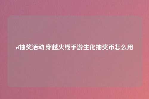 cf抽奖活动,穿越火线手游生化抽奖币怎么用