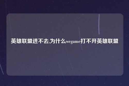 英雄联盟进不去,为什么wegame打不开英雄联盟