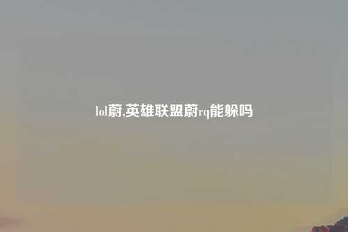 lol蔚,英雄联盟蔚rq能躲吗