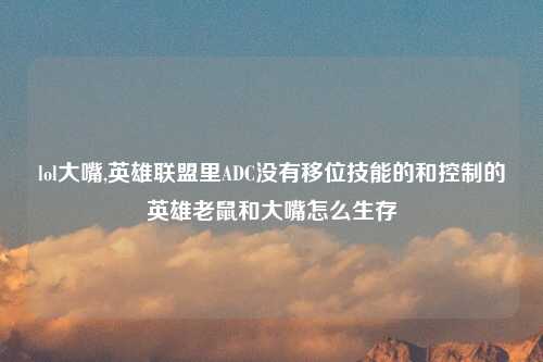 lol大嘴,英雄联盟里ADC没有移位技能的和控制的英雄老鼠和大嘴怎么生存