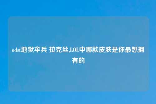 odst地狱伞兵 拉克丝,LOL中哪款皮肤是你最想拥有的