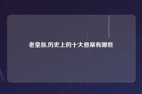 老皇族,历史上的十大悬案有哪些