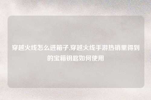 穿越火线怎么进箱子,穿越火线手游热销里得到的宝箱钥匙如何使用