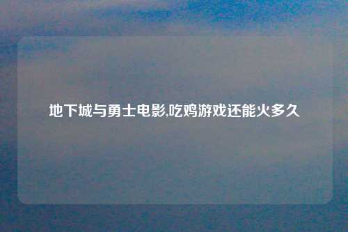 地下城与勇士电影,吃鸡游戏还能火多久