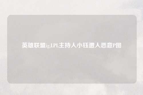 英雄联盟ig,LPL主持人小钰遭人恶意P图