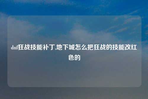 dnf狂战技能补丁,地下城怎么把狂战的技能改红色的