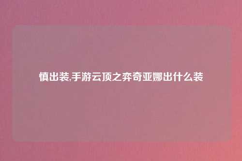 慎出装,手游云顶之弈奇亚娜出什么装