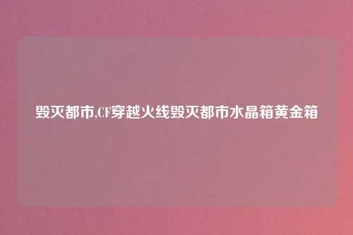 毁灭都市,CF穿越火线毁灭都市水晶箱黄金箱