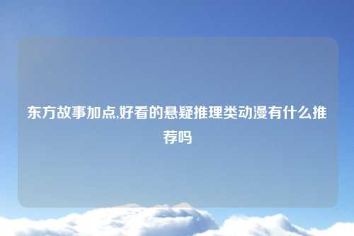 东方故事加点,好看的悬疑推理类动漫有什么推荐吗
