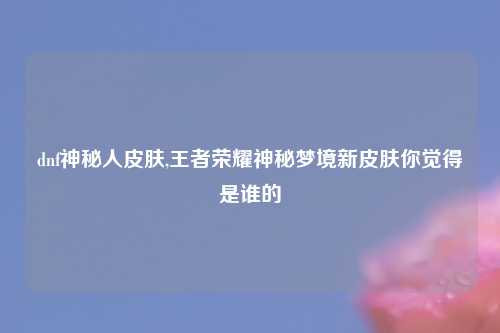 dnf神秘人皮肤,王者荣耀神秘梦境新皮肤你觉得是谁的