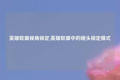 英雄联盟视角锁定,英雄联盟中的镜头锁定模式