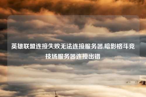 英雄联盟连接失败无法连接服务器,暗影格斗竞技场服务器连接出错