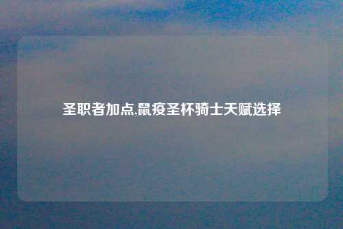 圣职者加点,鼠疫圣杯骑士天赋选择