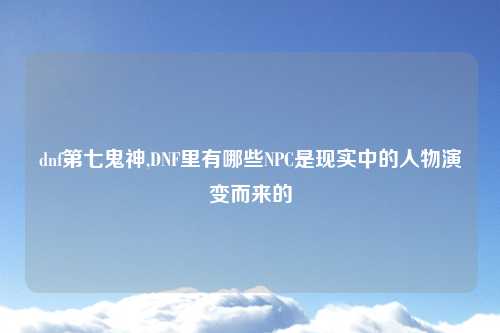 dnf第七鬼神,DNF里有哪些NPC是现实中的人物演变而来的