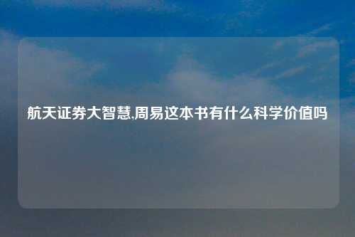 航天证券大智慧,周易这本书有什么科学价值吗
