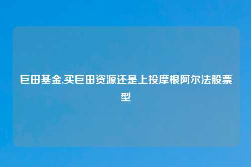 巨田基金,买巨田资源还是上投摩根阿尔法股票型