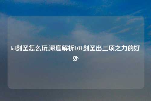 lol剑圣怎么玩,深度解析LOL剑圣出三项之力的好处