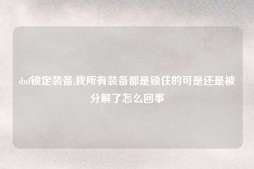 dnf锁定装备,我所有装备都是锁住的可是还是被分解了怎么回事