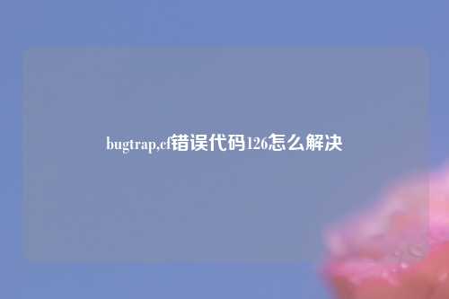 bugtrap,cf错误代码126怎么解决