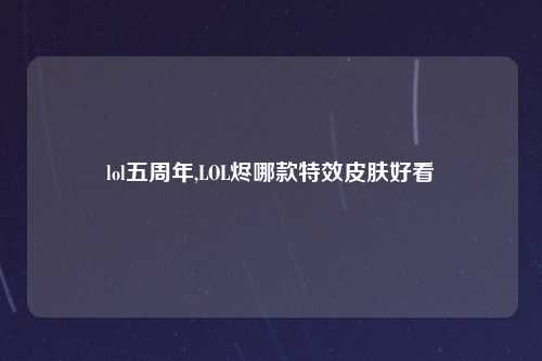 lol五周年,LOL烬哪款特效皮肤好看