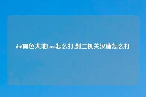 dnf黑色大地boss怎么打,剑三机关汉唐怎么打