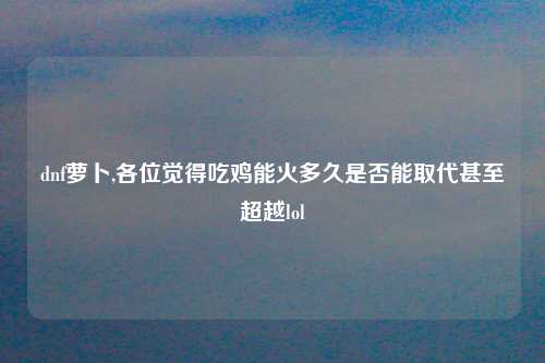 dnf萝卜,各位觉得吃鸡能火多久是否能取代甚至超越lol