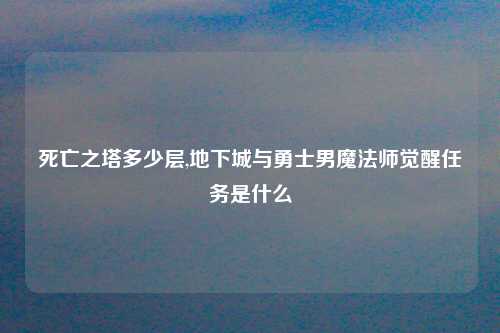 死亡之塔多少层,地下城与勇士男魔法师觉醒任务是什么