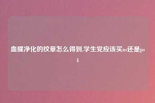 血腥净化的纹章怎么得到,学生党应该买ns还是ps4