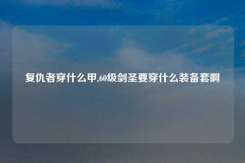复仇者穿什么甲,60级剑圣要穿什么装备套啊