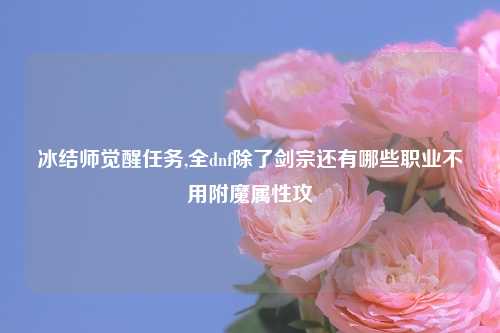 冰结师觉醒任务,全dnf除了剑宗还有哪些职业不用附魔属性攻