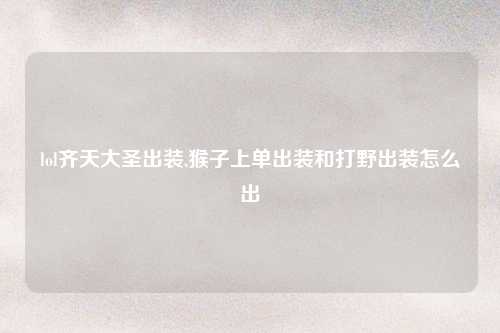 lol齐天大圣出装,猴子上单出装和打野出装怎么出