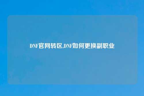 DNF官网转区,DNF如何更换副职业