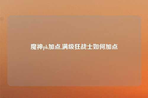 魔神pk加点,满级狂战士如何加点