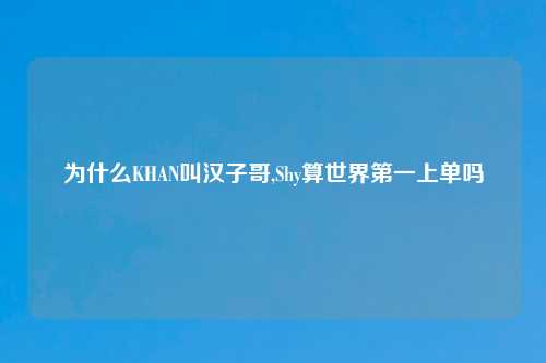 为什么KHAN叫汉子哥,Shy算世界第一上单吗