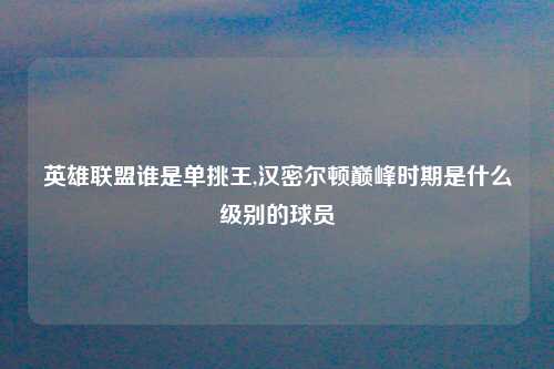 英雄联盟谁是单挑王,汉密尔顿巅峰时期是什么级别的球员