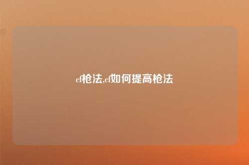 cf枪法,cf如何提高枪法