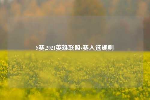 S赛,2021英雄联盟s赛入选规则