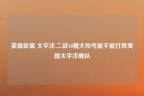 英雄联盟 太平洋,二战10艘大和号能不能打败美国太平洋舰队