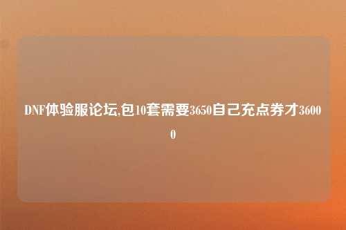 DNF体验服论坛,包10套需要3650自己充点券才36000