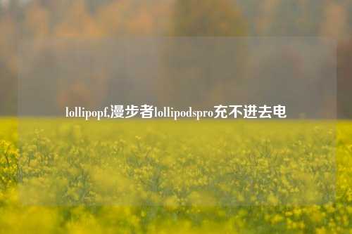 lollipopf,漫步者lollipodspro充不进去电
