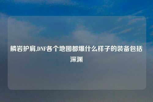 鳞岩护肩,DNF各个地图都爆什么样子的装备包括深渊